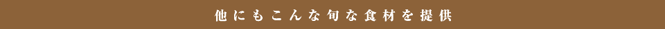 他にもこんな旬な食材を提供